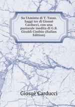 Su l`Aminta di T. Tasso. Saggi tre di Giosu Carducci, con una pastorale inedita di G.B. Giraldi Cinthio (Italian Edition)