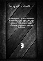 Los judos en Gerona; coleccin de noticias histricas referentes a los de esta localidad, hasta la poca de su espulsin de los dominios espaoles (Spanish Edition)
