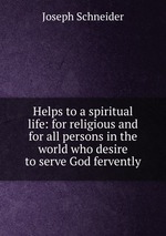 Helps to a spiritual life: for religious and for all persons in the world who desire to serve God fervently