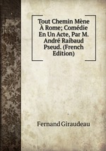 Tout Chemin Mne  Rome; Comdie En Un Acte, Par M. Andr Raibaud Pseud. (French Edition)
