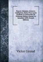 Pascal, L`homme, L`oeuvre, L`influence: Notes D`un Cours Profess L`universit De Fribourg (Suisse) Durant Le Semestre 1898 (French Edition)