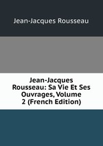 Jean-Jacques Rousseau: Sa Vie Et Ses Ouvrages, Volume 2 (French Edition)