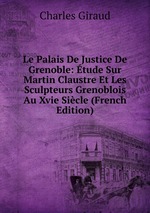 Le Palais De Justice De Grenoble: tude Sur Martin Claustre Et Les Sculpteurs Grenoblois Au Xvie Sicle (French Edition)