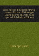 Versi e prose di Giuseppe Parini, con un discorso di Giuseppe Giusti intorno alla vita e alle opere di lui (Italian Edition)