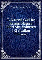 T. Lucreti Cari De Rerum Natura Libri Six, Volumes 1-2 (Italian Edition)