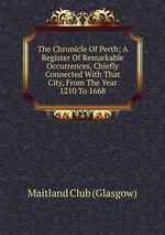 The Chronicle Of Perth; A Register Of Remarkable Occurrences, Chiefly Connected With That City, From The Year 1210 To 1668