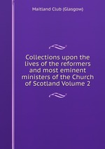 Collections upon the lives of the reformers and most eminent ministers of the Church of Scotland Volume 2
