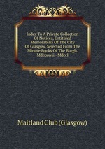 Index To A Private Collection Of Notices, Entituled Memorabilia Of The City Of Glasgow, Selected From The Minute Books Of The Burgh. Mdlxxxvii - Mdccl
