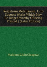 Registrum Metellanum, I. (to Suggest Works Which May Be Judged Worthy Of Being Printed.) (Latin Edition)