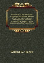Headwaters of the Mississippi: comprising biographical sketches of early and recent explorers of the great river, and a full account of the discovery . of its true source in a lake beyond Itasca