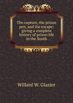 The capture, the prison pen, and the escape: giving a complete history of prison life in the South