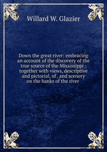 Down the great river: embracing an account of the discovery of the true source of the Mississippi : together with views, descriptive and pictorial, of . and scenery on the banks of the river