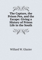 The Capture, the Prison Pen, and the Escape: Giving a History of Prison Life in the South
