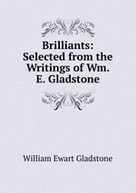 Brilliants: Selected from the Writings of Wm. E. Gladstone