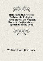Rome and the Newest Fashions in Religion: Three Tracts. the Vatican Decrees.--Vaticanism.--Speeches of the Pope