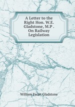 A Letter to the Right Hon. W.E. Gladstone, M.P . On Railway Legislation
