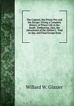 The Capture, the Prison Pen and the Escape: Giving a Complete History of Prison Life in the South . Embracing, Also, the Adventures of the Author`s . Trial As Spy, and Final Escape from