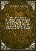 The Church in Its Relations with Truth and the State, a Reply to the Work by W.E. Gladstone, Entitled the State in Its Relations with the Church