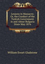 Lessons in Massacre; Or, the Conduct of the Turkish Government in and About Bulgaria Since May 1876