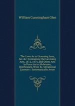 The Laws As to Licensing Inns, &c. &c: Containing the Licensing Acts, 1872, 1874, and Other Acts in Force As to Alehouses, Beerhouses, Wine & . Occasional Licences : Systematically Arran