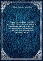 Villiers` Union Chargeability Act, 1865: With an Introduction and Commentary, Also the Practice of Poor Removals, Adapted to the Removal of Union Poor