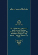 An Ecclesiastical History, Ancient and Modern: From the Beginning of the Reformation by Luther to the Present Times I.E., 1615