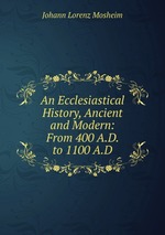 An Ecclesiastical History, Ancient and Modern: From 400 A.D. to 1100 A.D