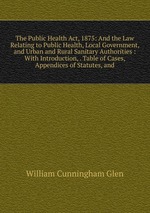 The Public Health Act, 1875: And the Law Relating to Public Health, Local Government, and Urban and Rural Sanitary Authorities : With Introduction, . Table of Cases, Appendices of Statutes, and