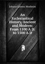 An Ecclesiastical History, Ancient and Modern: From 1100 A.D. to 1500 A.D