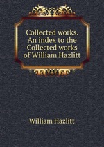 Collected works. An index to the Collected works of William Hazlitt