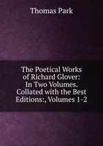 The Poetical Works of Richard Glover: In Two Volumes. Collated with the Best Editions:, Volumes 1-2