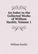An Index to the Collected Works of William Hazlitt, Volume 1