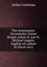 The renaissance: Savonarola; Cesare Borgia; Julius II; Leo X; Michael Angelo. English ed. edited by Oscar Levy