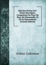 Histoire D`ottar Jarl: Pirate Norvgien, Conqurant Du Pays De Bray, En Normandie, Et De Sa Descendance (French Edition)