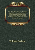 Life of Geoffrey Chaucer: The Early English Poet: Including Memoirs of His Near Friend and Kinsman, John of Gaunt, Duke of Lancaster: With Sketches of . of England in the Fourteenth Century