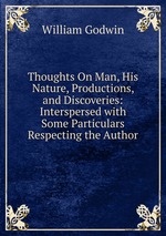 Thoughts On Man, His Nature, Productions, and Discoveries: Interspersed with Some Particulars Respecting the Author