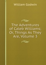 The Adventures of Caleb Williams; Or, Things As They Are, Volume 3