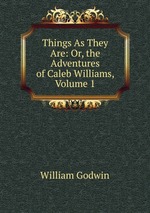 Things As They Are: Or, the Adventures of Caleb Williams, Volume 1