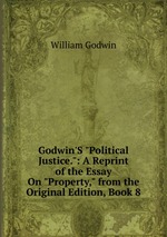 Godwin`S "Political Justice.": A Reprint of the Essay On "Property," from the Original Edition, Book 8
