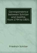 Correspondence between Schiller and Goethe, from 1794 to 1805;