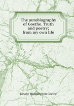 The autobiography of Goethe. Truth and poetry; from my own life