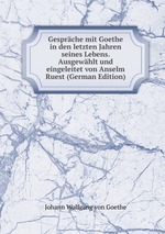 Gesprche mit Goethe in den letzten Jahren seines Lebens. Ausgewhlt und eingeleitet von Anselm Ruest (German Edition)