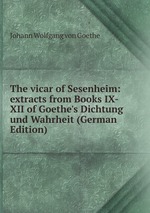 The vicar of Sesenheim: extracts from Books IX-XII of Goethe`s Dichtung und Wahrheit (German Edition)