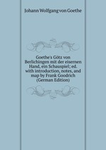 Goethe`s Gtz von Berlichingen mit der eisernen Hand, ein Schauspiel; ed. with introduction, notes, and map by Frank Goodrich (German Edition)