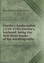 Goethe`s knabenjahre (1749-1759) Goethe`s boyhood: being the first three books of his autobiography