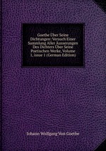 Goethe ber Seine Dichtungen: Versuch Einer Sammlung Aller usserungen Des Dichters ber Seine Poetischen Werke, Volume 1, issue 1 (German Edition)