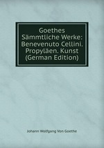 Goethes Smmtliche Werke: Benevenuto Cellini. Propylen. Kunst (German Edition)