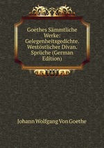 Goethes Smmtliche Werke: Gelegenheitsgedichte. Weststlicher Divan. Sprche (German Edition)