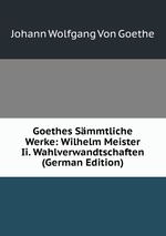 Goethes Smmtliche Werke: Wilhelm Meister Ii. Wahlverwandtschaften (German Edition)
