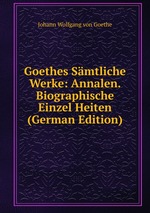 Goethes Smtliche Werke: Annalen. Biographische Einzel Heiten (German Edition)